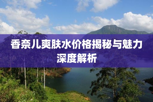 香奈兒爽膚水價(jià)格揭秘與魅力深度解析