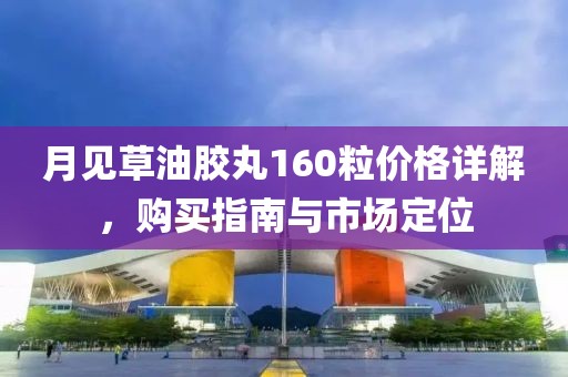 月見草油膠丸160粒價(jià)格詳解，購買指南與市場(chǎng)定位