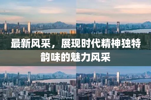 最新風(fēng)采，展現(xiàn)時代精神獨特韻味的魅力風(fēng)采