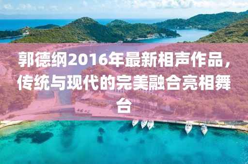 郭德綱2016年最新相聲作品，傳統(tǒng)與現(xiàn)代的完美融合亮相舞臺