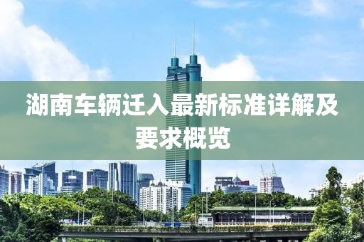 湖南車輛遷入最新標(biāo)準(zhǔn)詳解及要求概覽