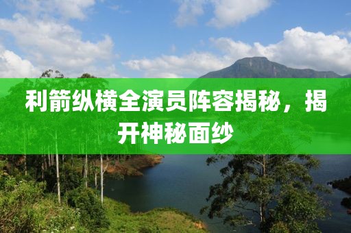 利箭縱橫全演員陣容揭秘，揭開(kāi)神秘面紗