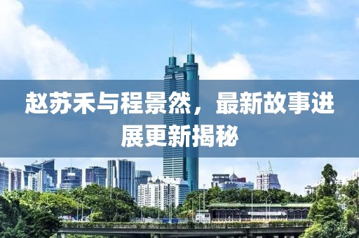趙蘇禾與程景然，最新故事進(jìn)展更新揭秘