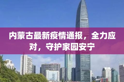內(nèi)蒙古最新疫情通報，全力應(yīng)對，守護家園安寧