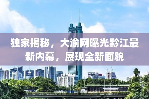 獨(dú)家揭秘，大渝網(wǎng)曝光黔江最新內(nèi)幕，展現(xiàn)全新面貌