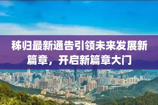 秭歸最新通告引領未來發(fā)展新篇章，開啟新篇章大門