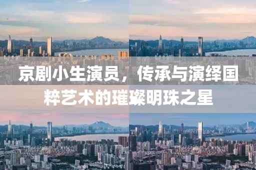 京劇小生演員，傳承與演繹國粹藝術(shù)的璀璨明珠之星