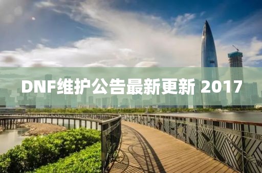 DNF維護(hù)公告最新更新 2017