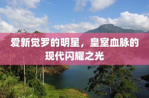 愛新覺羅的明星，皇室血脈的現(xiàn)代閃耀之光