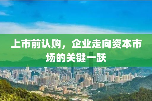 上市前認(rèn)購，企業(yè)走向資本市場的關(guān)鍵一躍