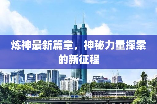 煉神最新篇章，神秘力量探索的新征程