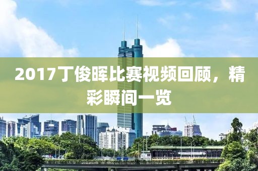 2017丁俊暉比賽視頻回顧，精彩瞬間一覽