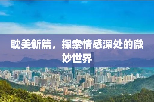 耽美新篇，探索情感深處的微妙世界