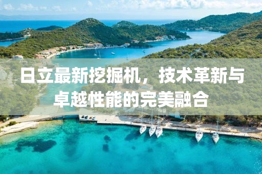 日立最新挖掘機(jī)，技術(shù)革新與卓越性能的完美融合