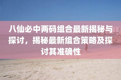 八仙必中兩碼組合最新揭秘與探討，揭秘最新組合策略及探討其準(zhǔn)確性
