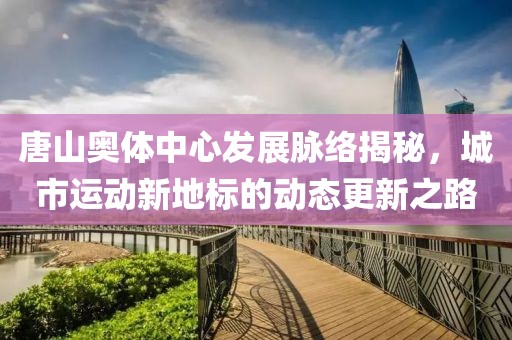 唐山奧體中心發(fā)展脈絡(luò)揭秘，城市運(yùn)動(dòng)新地標(biāo)的動(dòng)態(tài)更新之路