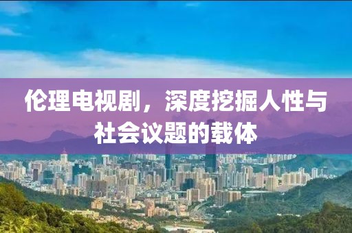 倫理電視劇，深度挖掘人性與社會(huì)議題的載體