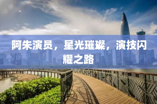 阿朱演員，星光璀璨，演技閃耀之路