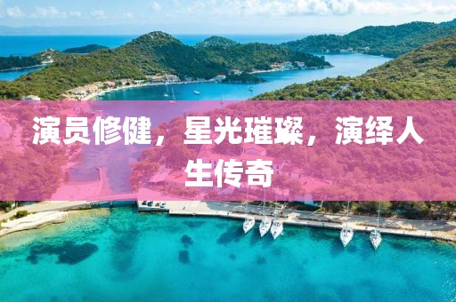 演員修健，星光璀璨，演繹人生傳奇
