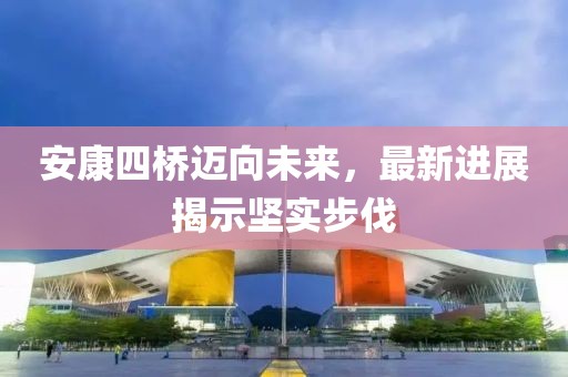 安康四橋邁向未來，最新進(jìn)展揭示堅(jiān)實(shí)步伐