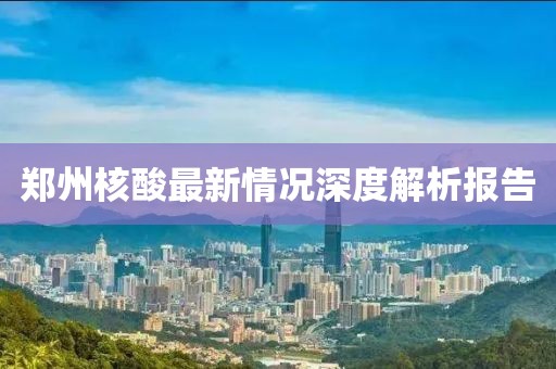 鄭州核酸最新情況深度解析報(bào)告