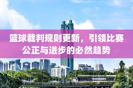 籃球裁判規(guī)則更新，引領(lǐng)比賽公正與進(jìn)步的必然趨勢(shì)