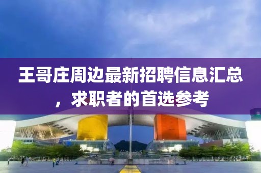 王哥莊周邊最新招聘信息匯總，求職者的首選參考