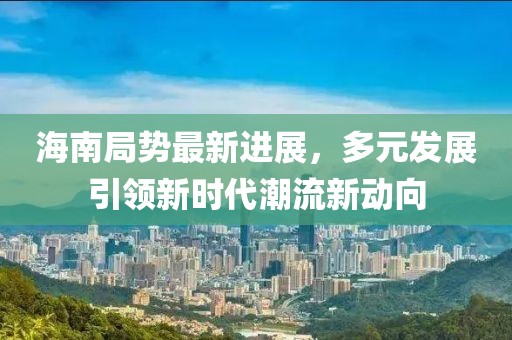海南局勢(shì)最新進(jìn)展，多元發(fā)展引領(lǐng)新時(shí)代潮流新動(dòng)向