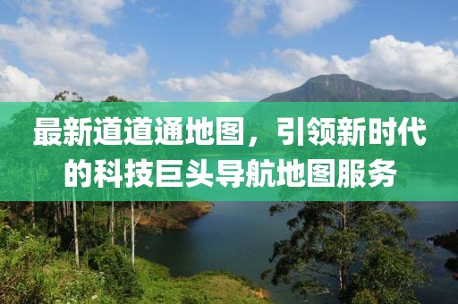 最新道道通地圖，引領(lǐng)新時(shí)代的科技巨頭導(dǎo)航地圖服務(wù)
