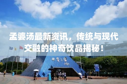孟婆湯最新資訊，傳統(tǒng)與現(xiàn)代交融的神奇飲品揭秘！