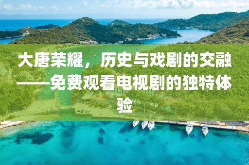 大唐榮耀，歷史與戲劇的交融——免費(fèi)觀看電視劇的獨(dú)特體驗(yàn)
