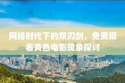 網(wǎng)絡(luò)時代下的雙刃劍，免費(fèi)觀看黃色電影現(xiàn)象探討