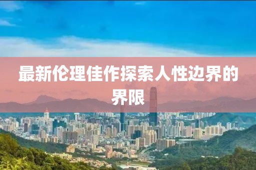 最新倫理佳作探索人性邊界的界限