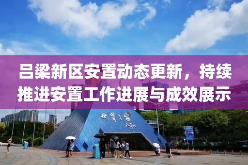 呂梁新區(qū)安置動(dòng)態(tài)更新，持續(xù)推進(jìn)安置工作進(jìn)展與成效展示