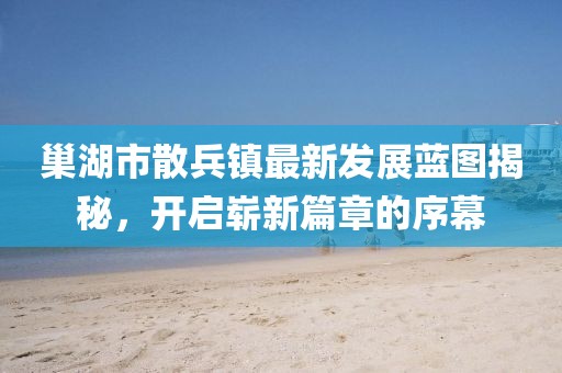 巢湖市散兵鎮(zhèn)最新發(fā)展藍圖揭秘，開啟嶄新篇章的序幕