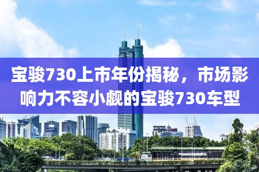 寶駿730上市年份揭秘，市場(chǎng)影響力不容小覷的寶駿730車型