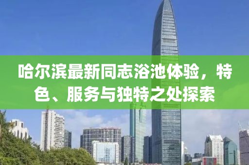 哈爾濱最新同志浴池體驗，特色、服務(wù)與獨特之處探索