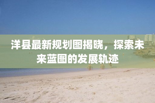 洋縣最新規(guī)劃圖揭曉，探索未來藍圖的發(fā)展軌跡