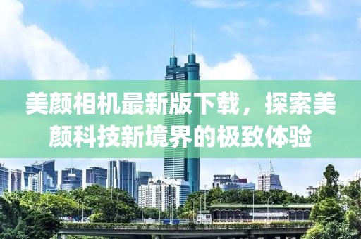 美顏相機最新版下載，探索美顏科技新境界的極致體驗