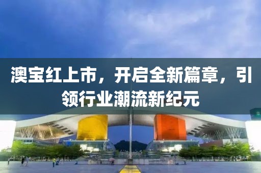 澳寶紅上市，開啟全新篇章，引領(lǐng)行業(yè)潮流新紀(jì)元