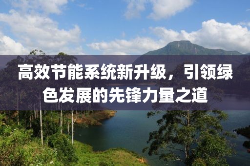 高效節(jié)能系統(tǒng)新升級，引領(lǐng)綠色發(fā)展的先鋒力量之道