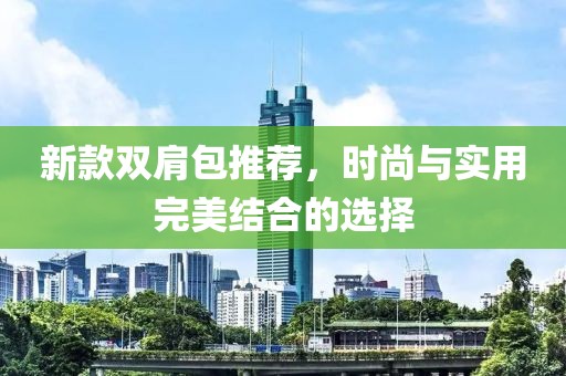 新款雙肩包推薦，時尚與實(shí)用完美結(jié)合的選擇