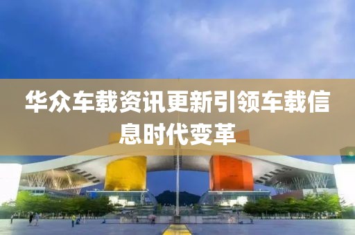 華眾車載資訊更新引領(lǐng)車載信息時(shí)代變革