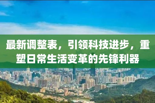 最新調(diào)整表，引領(lǐng)科技進(jìn)步，重塑日常生活變革的先鋒利器