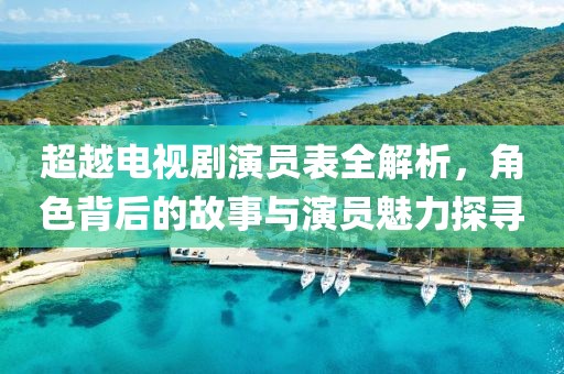 超越電視劇演員表全解析，角色背后的故事與演員魅力探尋
