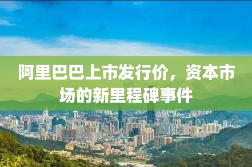 阿里巴巴上市發(fā)行價(jià)，資本市場(chǎng)的新里程碑事件