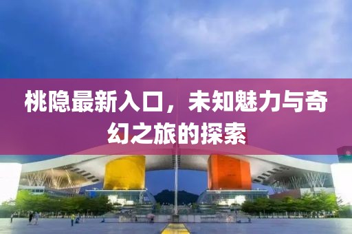 桃隱最新入口，未知魅力與奇幻之旅的探索