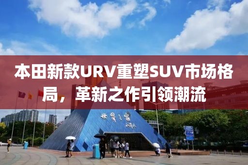 本田新款URV重塑SUV市場格局，革新之作引領(lǐng)潮流