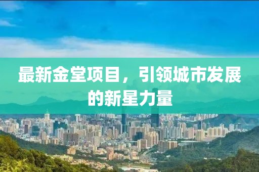 最新金堂項(xiàng)目，引領(lǐng)城市發(fā)展的新星力量