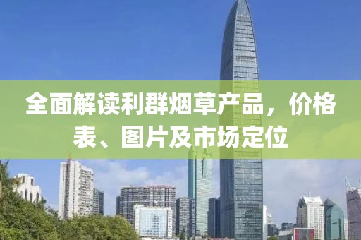 全面解讀利群煙草產(chǎn)品，價格表、圖片及市場定位